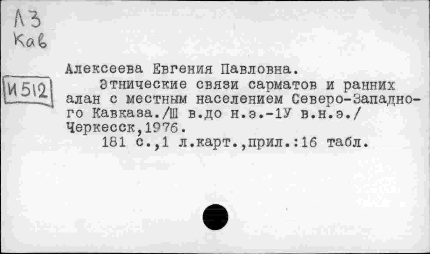 ﻿м>
КаС,
И 511
Алексеева Евгения Павловна.
Этнические связи сарматов и ранних алан с местным населением Северо-Западного Кавказа./Ш в.до н.э.-1У в.н.э./ Черкесск,1976.
181 с.,1 л.карт.,прил.: 16 табл.